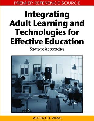 Integrating Adult Learning and Technologies for Effective Education: Strategic Approaches by Wang, Viktor