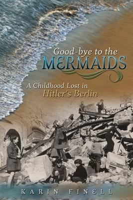 Good-Bye to the Mermaids: A Childhood Lost in Hitler's Berlin by Finell, Karin