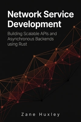 Network Service Development: Building Scalable APIs and Asynchronous Backends using Rust by Huxley, Zane