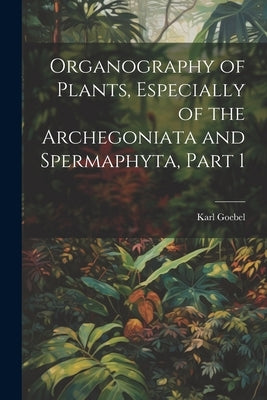 Organography of Plants, Especially of the Archegoniata and Spermaphyta, Part 1 by Goebel, Karl