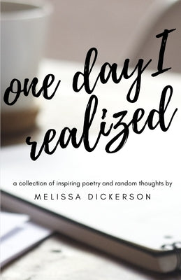 One Day I Realized: A Collection of Inspiring Poetry and Random Thoughts by Dickerson, Melissa