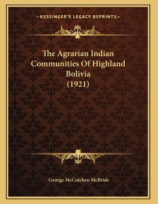 The Agrarian Indian Communities Of Highland Bolivia (1921) by McBride, George McCutchen