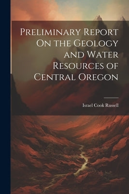 Preliminary Report On the Geology and Water Resources of Central Oregon by Israel Cook Russell