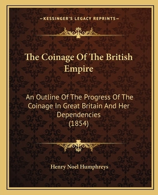 The Coinage Of The British Empire: An Outline Of The Progress Of The Coinage In Great Britain And Her Dependencies (1854) by Humphreys, Henry Noel