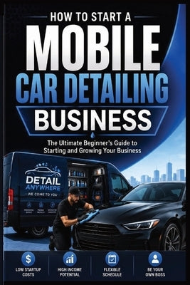 How to Start a Mobile Car Detailing Business: The Ultimate Beginner's Guide to Starting and Growing Your Business by Studio, Robthomas