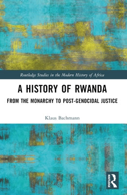 A History of Rwanda: From the Monarchy to Post-Genocidal Justice by Bachmann, Klaus