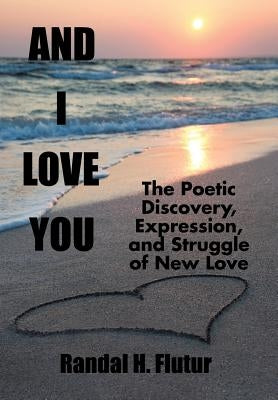 And I Love You: The Poetic Discovery, Expression, and Struggle of New Love by Flutur, Randal H.