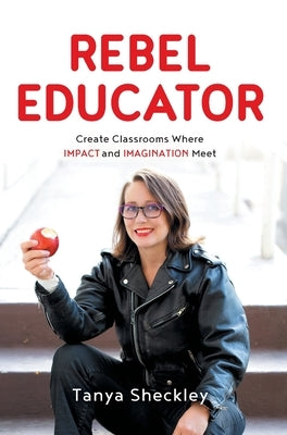 Rebel Educator: Create Classrooms Where Impact and Imagination Meet by Sheckley, Tanya