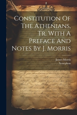 Constitution Of The Athenians, Tr. With A Preface And Notes By J. Morris by Athens )., Xenephon (of
