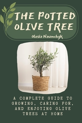 The Potted Olive Tree: A Complete Guide to Growing, Caring For, and Enjoying Olive Trees at Home by Naumchyk, Olesia