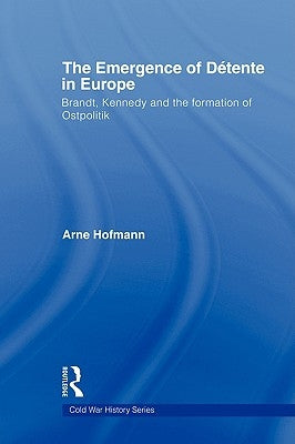 The Emergence of Détente in Europe: Brandt, Kennedy and the Formation of Ostpolitik by Hofmann, Arne