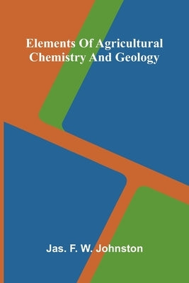 Elements Of Agricultural Chemistry And Geology by F. W. Johnston, Jas