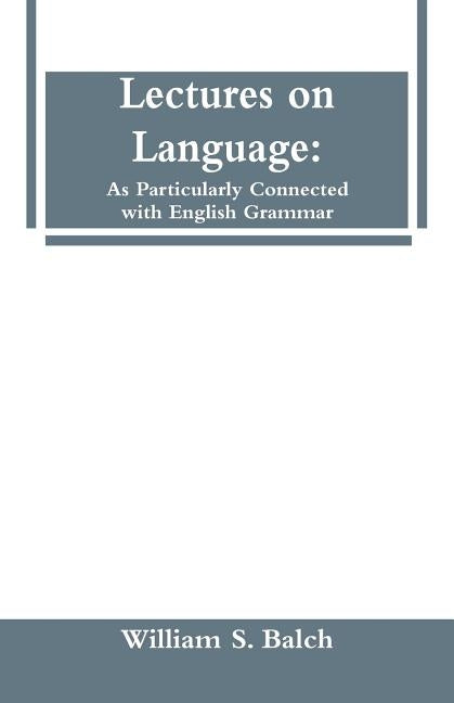 Lectures on Language: As Particularly Connected with English Grammar. by Balch, William S.