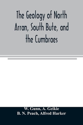 The geology of North Arran, South Bute, and the Cumbraes, with parts of Ayrshire and Kintyre (Sheet 21, Scotland.) The description of North Arran, Sou by Gunn, W.