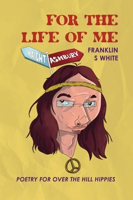 For the Life of Me: Poetry for Over the Hill Hippies by White, Franklin S.