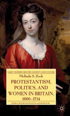 Protestantism, Politics, and Women in Britain, 1660-1714 by Zook, Melinda