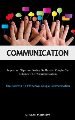 Communication: Important Tips For Dating Or Married Couples To Enhance Their Communication (The Secrets To Effective Couple Communica by Marriott, Ghulam
