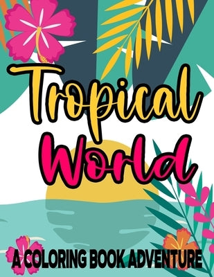 Tropical World A Coloring Book Adventure: Island Life Coloring Pages For All Ages, Relaxing And Stress-Relieving Designs And Illustrations To Color by Marsh, Cataleya