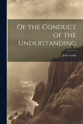 Of the Conduct of the Understanding by Locke, John