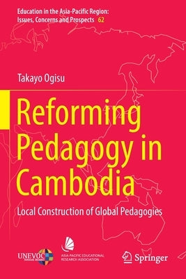 Reforming Pedagogy in Cambodia: Local Construction of Global Pedagogies by Ogisu, Takayo