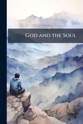 God and the Soul: An Essay Towards Fundamental Religio by Anonymous