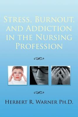 Stress, Burnout, and Addiction in the Nursing Profession by Warner Ph. D., Herbert R.