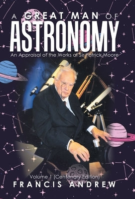 A Great Man of Astronomy: An Appraisal of the Works of Sir Patrick Moore by Andrew, Francis