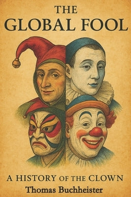 The Global Fool: A History of the Clown by Buchheister, Thomas