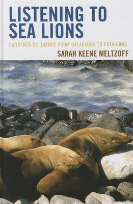Listening to Sea Lions: Currents of Change from Galapagos to Patagonia by Meltzoff, Sarah Keene