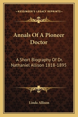 Annals Of A Pioneer Doctor: A Short Biography Of Dr. Nathaniel Allison 1818-1895: And The Story Of His Medical Practice In Frontier Missouri by Allison, Linda
