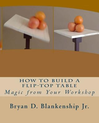 How to Build A Flip-Top Table: Magic from Your Work Shop by Blankenship, Bryan D., Jr.