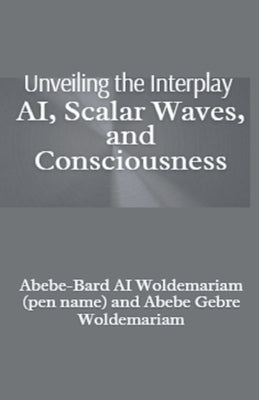 Unveiling the Interplay: AI, Scalar Waves, and Consciousness by Woldemariam, Abebe-Bard Ai