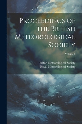 Proceedings of the British Meteorological Society; Volume 1 by Royal Meteorological Society (Great B