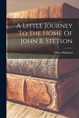 A Little Journey To The Home Of John B. Stetson by Hubbard, Elbert