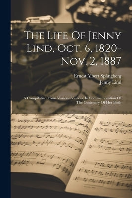 The Life Of Jenny Lind, Oct. 6, 1820-nov. 2, 1887: A Compilation From Various Sources, In Commemoration Of The Centenary Of Her Birth by Spångberg, Ernest Albert