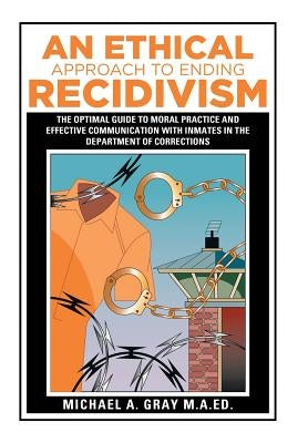 An Ethical Approach to Ending Recidivism: The Optimal Guide to Moral Practice and Effective Communication with Inmates in the Department of Correction by Gray M. a. Ed, Michael a.