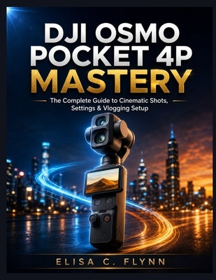 DJI Osmo Pocket 4P Mastery: The Complete Guide to Cinematic Shots, Settings & Vlogging Setup by Flynn, Elisa C.