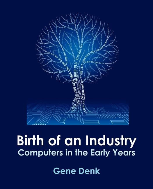 Birth of an Industry, Computers in the Early Years by Denk, Gene