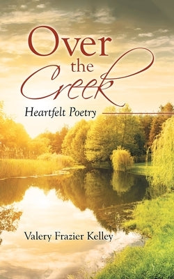 Over the Creek: Heartfelt Poetry by Kelley, Valery Frazier