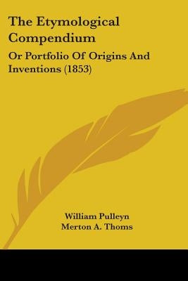 The Etymological Compendium: Or Portfolio Of Origins And Inventions (1853) by Pulleyn, William