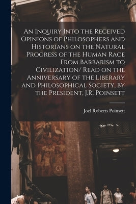 An Inquiry Into the Received Opinions of Philosophers and Historians on the Natural Progress of the Human Race From Barbarism to Civilization/ Read on by Roberts, Poinsett Joel