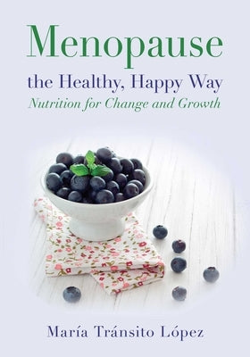 Menopause the Healthy, Happy Way: Nutrition for Change and Growth by López Luengo, María Tránsito
