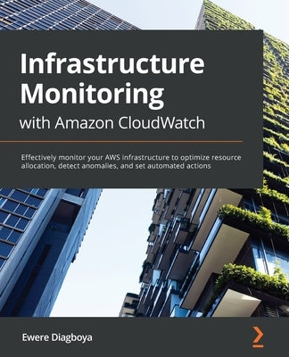 Infrastructure Monitoring with Amazon CloudWatch: Effectively monitor your AWS infrastructure to optimize resource allocation, detect anomalies, and s by Diagboya, Ewere