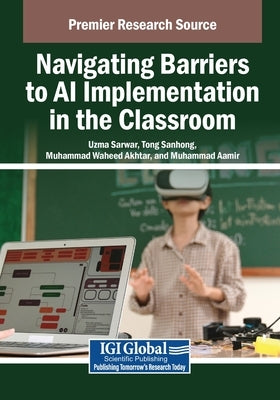 Navigating Barriers to AI Implementation in the Classroom by Sarwar, Uzma