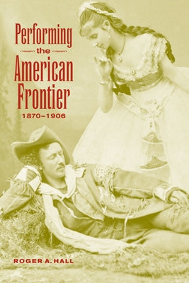 Performing the American Frontier, 1870 1906 by Hall, Roger A.