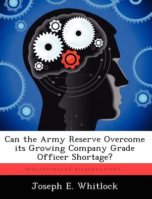 Can the Army Reserve Overcome Its Growing Company Grade Officer Shortage? by Whitlock, Joseph E.