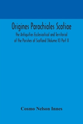 Origines Parochiales Scotiae. The Antiquities Ecclesiastical And Territorial Of The Parishes Of Scotland (Volume Ii) Part Ii. by Cosmo Nelson Innes
