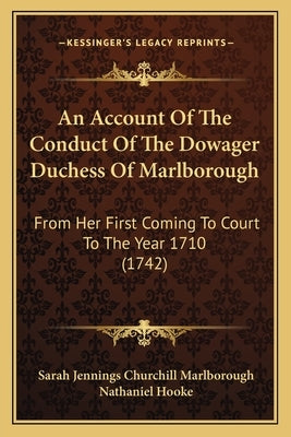 An Account of the Conduct of the Dowager Duchess of Marlborough: From Her First Coming to Court to the Year 1710 (1742) by Marlborough, Sarah Jennings Churchill