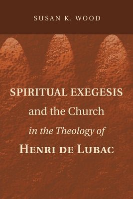 Spiritual Exegesis and the Church in the Theology of Henri de Lubac by Wood, Susan K.