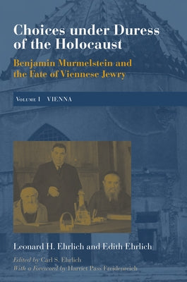 Choices Under Duress of the Holocaust: Benjamin Murmelstein and the Fate of Viennese Jewry, Volume I: Vienna by Ehrlich, Leonard H.